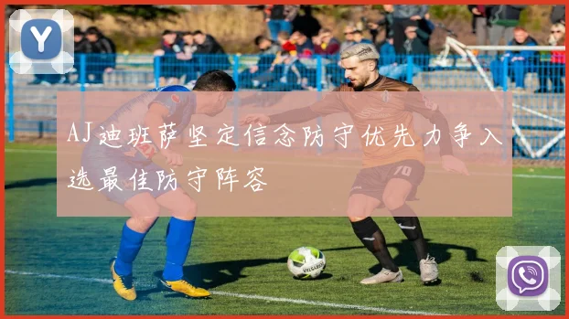 AJ迪班萨坚定信念防守优先力争入选最佳防守阵容