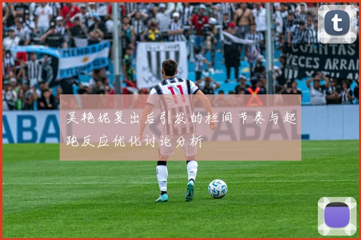 吴艳妮复出后引发的栏间节奏与起跑反应优化讨论分析