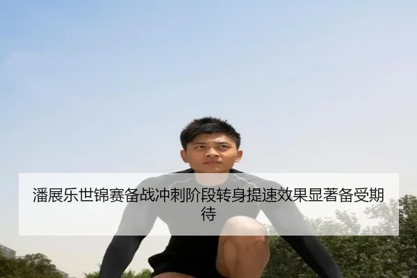 潘展乐世锦赛备战冲刺阶段转身提速效果显著备受期待