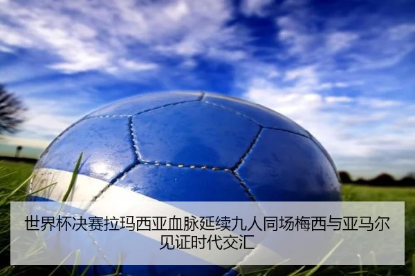 世界杯决赛拉玛西亚血脉延续九人同场梅西与亚马尔见证时代交汇