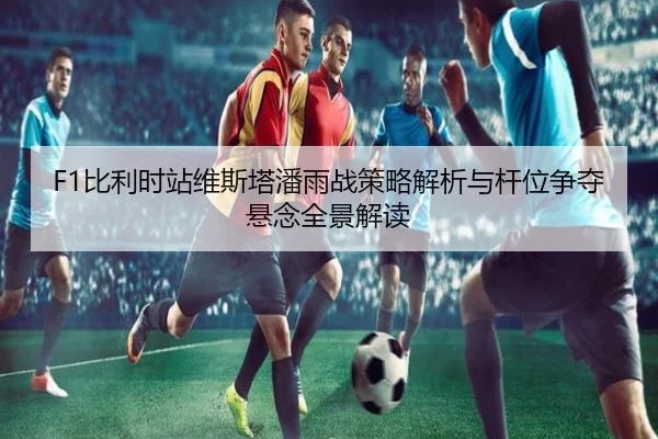 F1比利时站维斯塔潘雨战策略解析与杆位争夺悬念全景解读