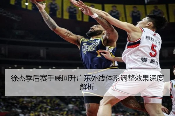 徐杰季后赛手感回升广东外线体系调整效果深度解析