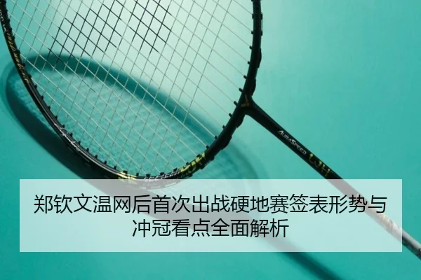 郑钦文温网后首次出战硬地赛签表形势与冲冠看点全面解析