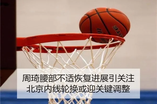 周琦腰部不适恢复进展引关注 北京内线轮换或迎关键调整
